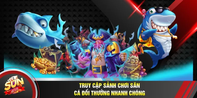 Truy cập sảnh chơi săn cá đổi thưởng nhanh chóng