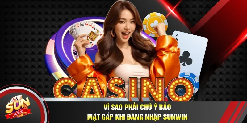 Lý do phải chú ý bảo mật gấp khi đăng nhập Sunwin